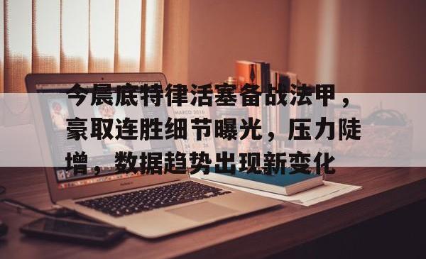 关于今晨底特律活塞备战法甲，豪取连胜细节曝光，压力陡增，数据趋势出现新变化的信息
