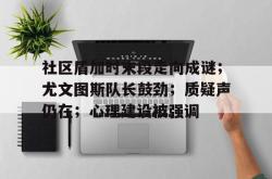 九游体育入口-包含社区盾加时末段走向成谜；尤文图斯队长鼓劲；质疑声仍在；心理建设被强调的词条-九游体育入口